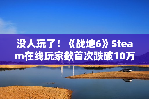 没人玩了！《战地6》Steam在线玩家数首次跌破10万