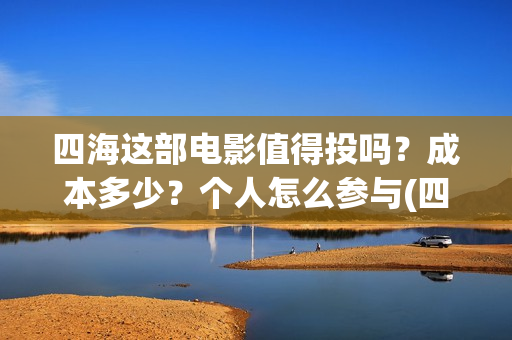 四海这部电影值得投吗?成本多少?个人怎么参与(四海电影百度百科) 四海这部电影值得投吗?成本多少?个人怎么参与(四海电影百度百科)