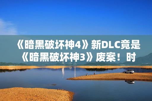 《暗黑破坏神4》新DLC竟是《暗黑破坏神3》废案！时隔十余年终于重见天日