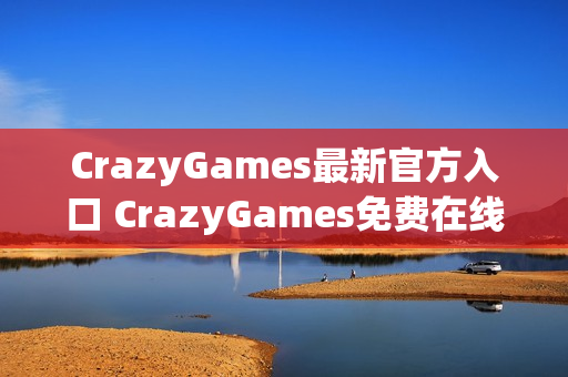 CrazyGames最新官方入口 CrazyGames免费在线小游戏大全 CrazyGames最新官方入口 CrazyGames免费在线小游戏大全