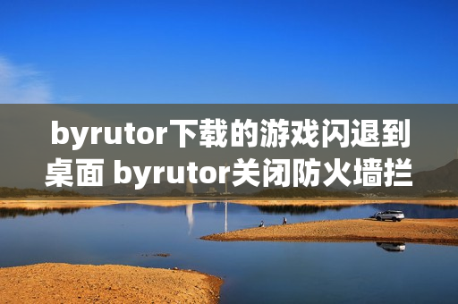 byrutor下载的游戏闪退到桌面 byrutor关闭防火墙拦截技巧【实操】 byrutor下载的游戏闪退到桌面 byrutor关闭防火墙拦截技巧【实操】