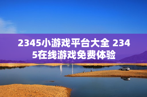 2345小游戏平台大全 2345在线游戏免费体验