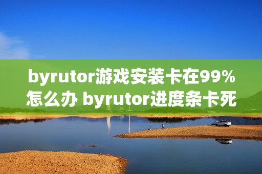 byrutor游戏安装卡在99%怎么办 byrutor进度条卡死解决教程【方案】 byrutor游戏安装卡在99%怎么办 byrutor进度条卡死解决教程【方案】