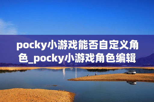 pocky小游戏能否自定义角色_pocky小游戏角色编辑与外观设置【技巧】