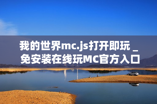 我的世界mc.js打开即玩 _ 免安装在线玩MC官方入口 我的世界mc.js打开即玩 _ 免安装在线玩MC官方入口