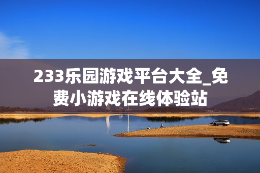233乐园游戏平台大全_免费小游戏在线体验站