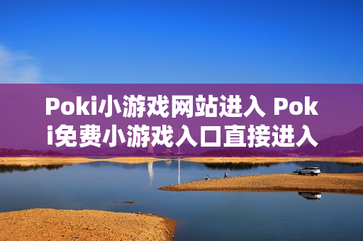 Poki小游戏网站进入 Poki免费小游戏入口直接进入