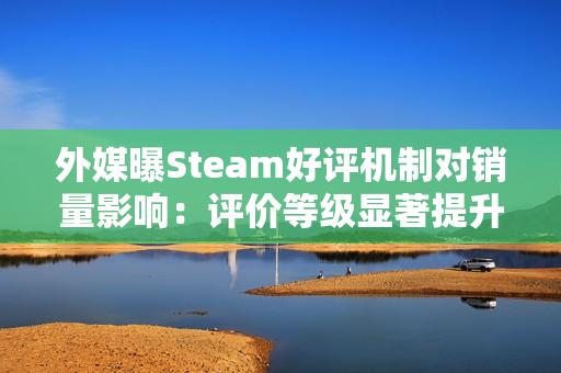 外媒曝Steam好评机制对销量影响：评价等级显著提升付费转化
