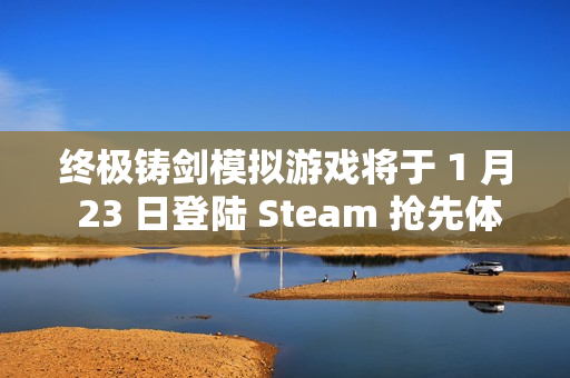 终极铸剑模拟游戏将于 1 月 23 日登陆 Steam 抢先体验，在《铸剑吟》中锻造你的命运