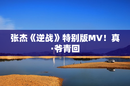 张杰《逆战》特别版MV！真·爷青回