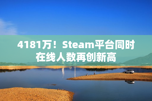 4181万!Steam平台同时在线人数再创新高 4181万!Steam平台同时在线人数再创新高
