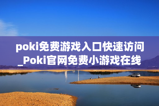 poki免费游戏入口快速访问_Poki官网免费小游戏在线秒玩入口