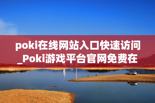 poki在线网站入口快速访问_Poki游戏平台官网免费在线入口