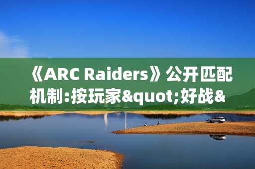 《ARC Raiders》公开匹配机制:按玩家"好战"程度分区