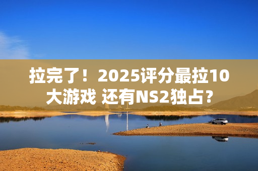 拉完了!2025评分最拉10大游戏 还有NS2独占? 拉完了!2025评分最拉10大游戏 还有NS2独占?