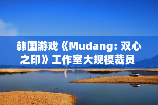 韩国游戏《Mudang: 双心之印》工作室大规模裁员 官网下线