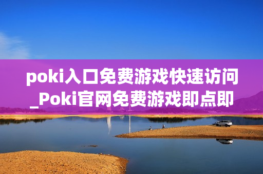 poki入口免费游戏快速访问_Poki官网免费游戏即点即玩入口