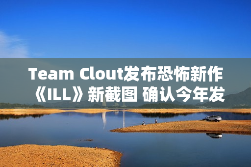 Team Clout发布恐怖新作《ILL》新截图 确认今年发售并登陆PC及主机平台 Team Clout发布恐怖新作《ILL》新截图 确认今年发售并登陆PC及主机平台