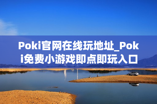 Poki官网在线玩地址_Poki免费小游戏即点即玩入口 Poki官网在线玩地址_Poki免费小游戏即点即玩入口