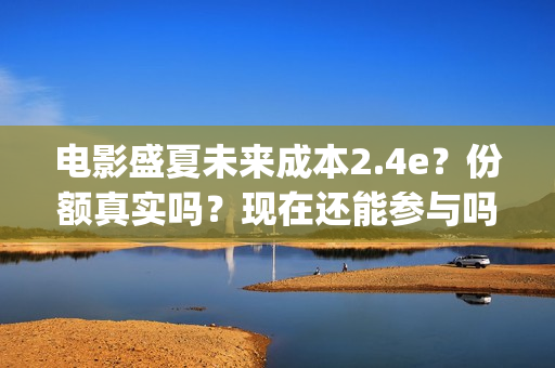 电影盛夏未来成本2.4e？份额真实吗？现在还能参与吗？(盛夏未来完整版电影枪版)