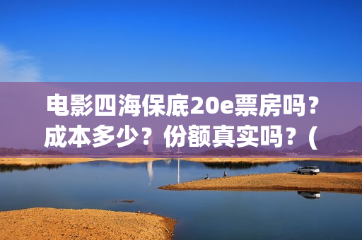 电影四海保底20e票房吗？成本多少？份额真实吗？(四海电影百度百科)