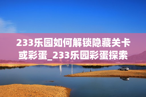 233乐园如何解锁隐藏关卡或彩蛋_233乐园彩蛋探索发现方法【揭秘】 233乐园如何解锁隐藏关卡或彩蛋_233乐园彩蛋探索发现方法【揭秘】
