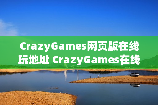 CrazyGames网页版在线玩地址 CrazyGames在线小游戏点击即玩 CrazyGames网页版在线玩地址 CrazyGames在线小游戏点击即玩