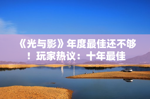 《光与影》年度最佳还不够！玩家热议：十年最佳