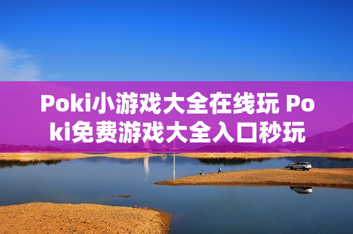 Poki小游戏大全在线玩 Poki免费游戏大全入口秒玩