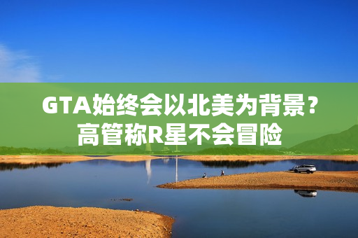 GTA始终会以北美为背景？高管称R星不会冒险
