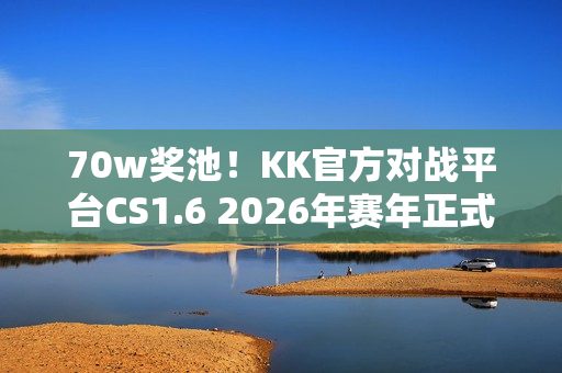 70w奖池！KK官方对战平台CS1.6 2026年赛年正式开启！