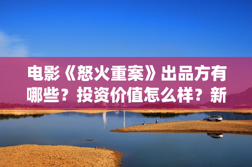 电影《怒火重案》出品方有哪些？投资价值怎么样？新人找谁投资？(甄子丹谢霆锋电影怒火重案)