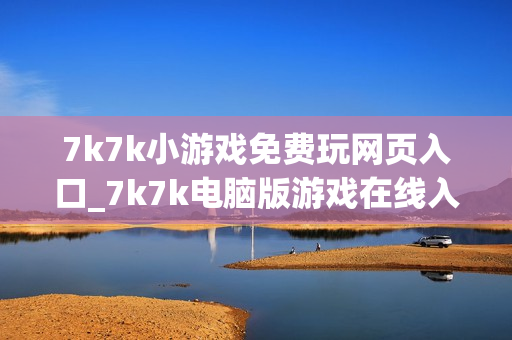 7k7k小游戏免费玩网页入口_7k7k电脑版游戏在线入口 7k7k小游戏免费玩网页入口_7k7k电脑版游戏在线入口
