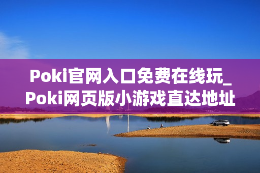 Poki官网入口免费在线玩_Poki网页版小游戏直达地址