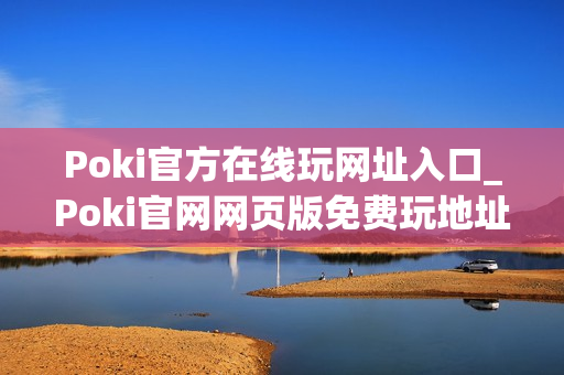 Poki官方在线玩网址入口_Poki官网网页版免费玩地址