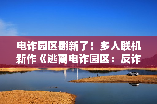电诈园区翻新了！多人联机新作《逃离电诈园区：反诈突围》官宣地图推倒重做