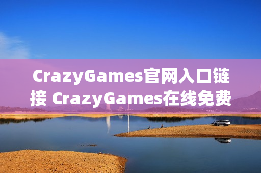 CrazyGames官网入口链接 CrazyGames在线免费玩