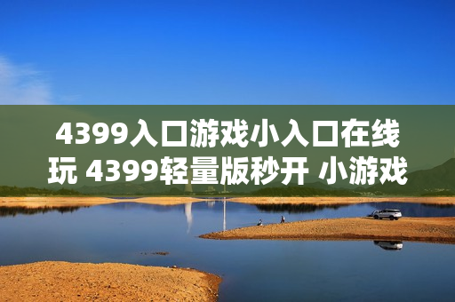 4399入口游戏小入口在线玩 4399轻量版秒开 小游戏合集 4399入口游戏小入口在线玩 4399轻量版秒开 小游戏合集