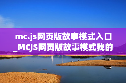 mc.js网页版故事模式入口_MCJS网页版故事模式我的世界免费玩指南