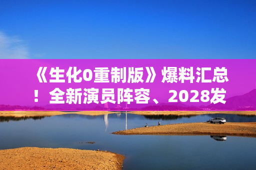 《生化0重制版》爆料汇总！全新演员阵容、2028发售