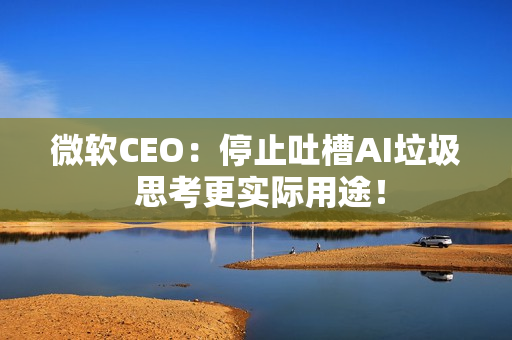 微软CEO:停止吐槽AI垃圾 思考更实际用途! 微软CEO:停止吐槽AI垃圾 思考更实际用途!