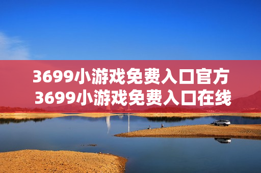 3699小游戏免费入口官方 3699小游戏免费入口在线玩