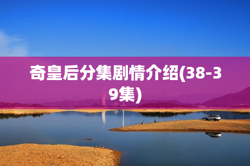 奇皇后分集剧情介绍(38-39集)