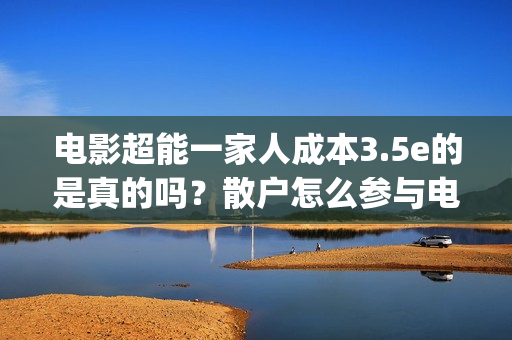 电影超能一家人成本3.5e的是真的吗？散户怎么参与电影投资？(电影超能一家人免费观看完整版)
