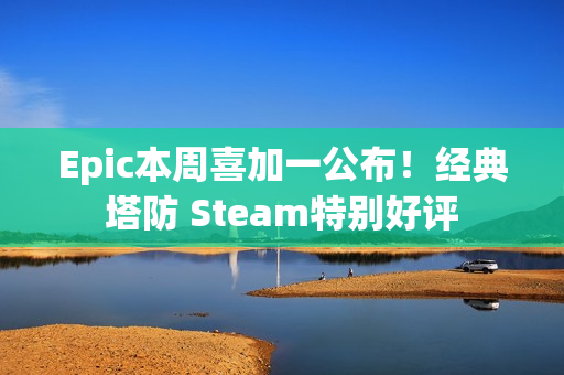 Epic本周喜加一公布！经典塔防 Steam特别好评
