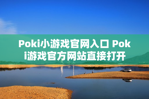 Poki小游戏官网入口 Poki游戏官方网站直接打开 Poki小游戏官网入口 Poki游戏官方网站直接打开