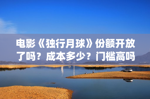 电影《独行月球》份额开放了吗？成本多少？门槛高吗？(电影《独行月球》免费观看)