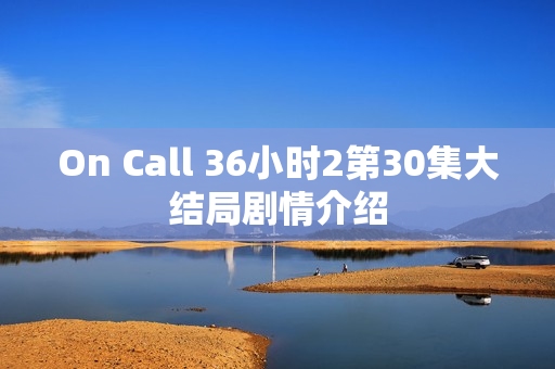 On Call 36小时2第30集大结局剧情介绍