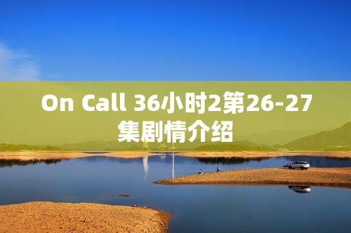 On Call 36小时2第26-27集剧情介绍