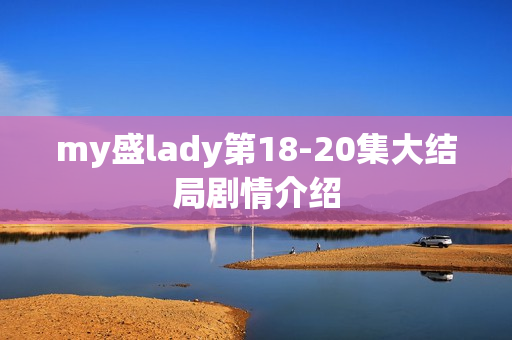 my盛lady第18-20集大结局剧情介绍